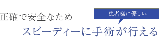 正確で安全たなためスピーディーに手術が行える